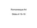 Romanesque Art Slides # 16-18. Romanesque Characteristics Plain on the outside and decorated with sculptures. Inside is often dark and solemn Use of the.