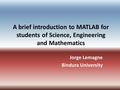 A brief introduction to MATLAB for students of Science, Engineering and Mathematics Jorge Lemagne Bindura University.