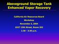 California Air Resources Board Workshop November 3, 2004 1927 13th Street, Room 202 1:30 - 3:30 p.m. Aboveground Storage Tank Enhanced Vapor Recovery.