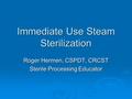 Immediate Use Steam Sterilization Roger Hermen, CSPDT, CRCST Sterile Processing Educator.