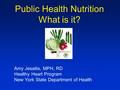 Public Health Nutrition What is it? Amy Jesaitis, MPH, RD Healthy Heart Program New York State Department of Health.