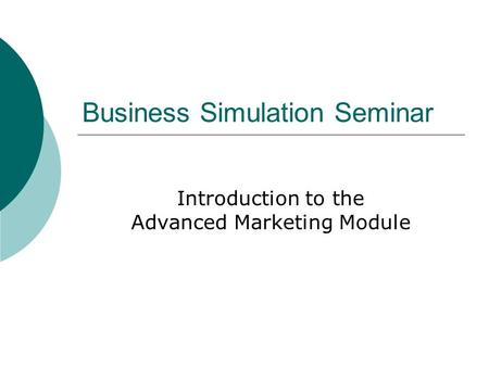 Business Simulation Seminar Introduction to the Advanced Marketing Module.