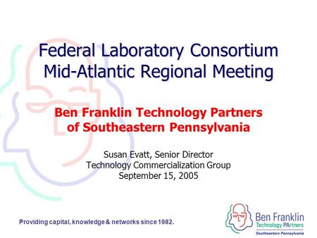 Providing capital, knowledge & networks since 1982. Federal Laboratory Consortium Mid-Atlantic Regional Meeting Ben Franklin Technology Partners of Southeastern.