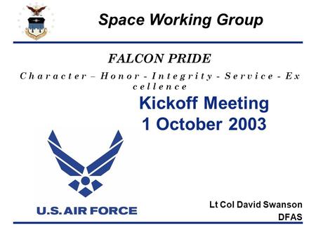 Space Working Group FALCON PRIDE C h a r a c t e r – H o n o r - I n t e g r i t y - S e r v i c e - E x c e l l e n c e Kickoff Meeting 1 October 2003.
