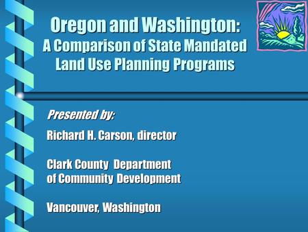 Oregon and Washington: A Comparison of State Mandated Land Use Planning Programs Presented by: Richard H. Carson, director Clark County Department of Community.