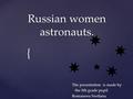 { Russian women astronauts. The presentation is made by the 8th grade pupil the 8th grade pupil Romanova Svetlana.