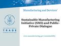 Www.manufacturing.gov/sustainability Manufacturing and Services’ Sustainable Manufacturing Initiative (SMI) and Public- Private Dialogue.