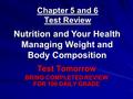 Chapter 5 and 6 Test Review Test Tomorrow BRING COMPLETED REVIEW FOR 100 DAILY GRADE Nutrition and Your Health Managing Weight and Body Composition.