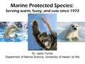 Marine Protected Species: Serving warm, fuzzy, and cute since 1972 Dr. Jason Turner Department of Marine Science, University of Hawai‘i at Hilo.