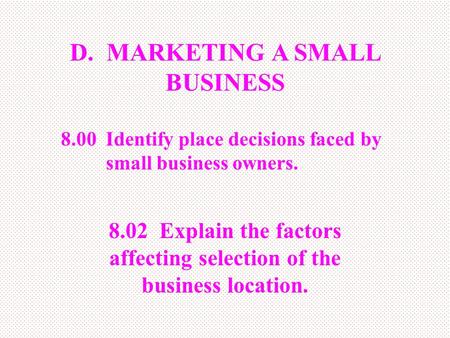 D. MARKETING A SMALL BUSINESS 8.02 Explain the factors affecting selection of the business location. 8.00 Identify place decisions faced by small business.