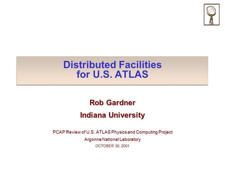 Distributed Facilities for U.S. ATLAS Rob Gardner Indiana University PCAP Review of U.S. ATLAS Physics and Computing Project Argonne National Laboratory.