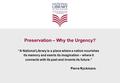 Preservation – Why the Urgency? “A National Library is a place where a nation nourishes its memory and exerts its imagination – where it connects with.