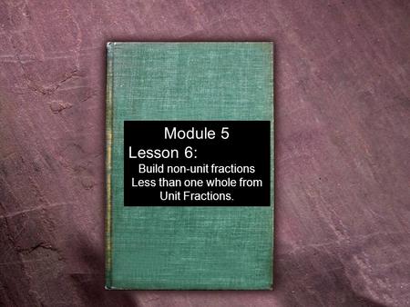 Module 5 Lesson 6: Build non-unit fractions Less than one whole from Unit Fractions.