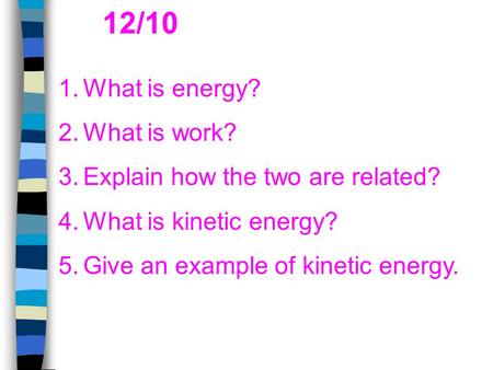 1. What is energy? 2. What is work? 3. Explain how the two are related? 4. What is kinetic energy? 5. Give an example of kinetic energy. 12/10.