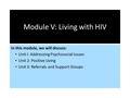 Module V: Living with HIV In this module, we will discuss: Unit I: Addressing Psychosocial Issues Unit 2: Positive Living Unit 3: Referrals and Support.