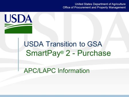 United States Department of Agriculture Office of Procurement and Property Management USDA Transition to GSA SmartPay ® 2 - Purchase APC/LAPC Information.
