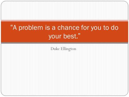 Duke Ellington “A problem is a chance for you to do your best.”