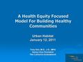 A Health Equity Focused Model For Building Healthy Communities Urban Habitat January 12, 2011 Tony Iton, M.D., J.D., MPH Senior Vice President The California.