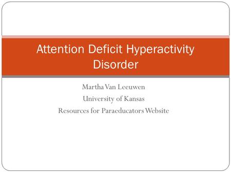 Martha Van Leeuwen University of Kansas Resources for Paraeducators Website Attention Deficit Hyperactivity Disorder.