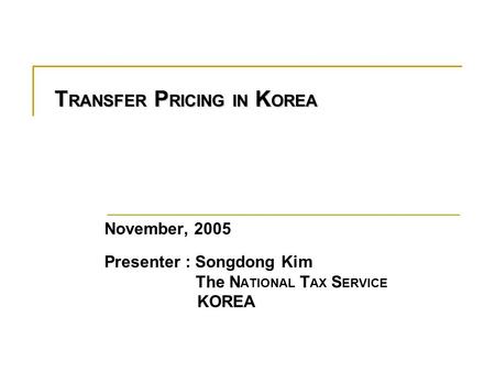 T RANSFER P RICING IN K OREA November, 2005 Presenter : Songdong Kim The N ATIONAL T AX S ERVICE KOREA.