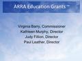 ARRA Education Grants ~ Virginia Barry, Commissioner Kathleen Murphy, Director Judy Fillion, Director Paul Leather, Director.