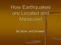 How Earthquakes are Located and Measured By Jacob and Christian.