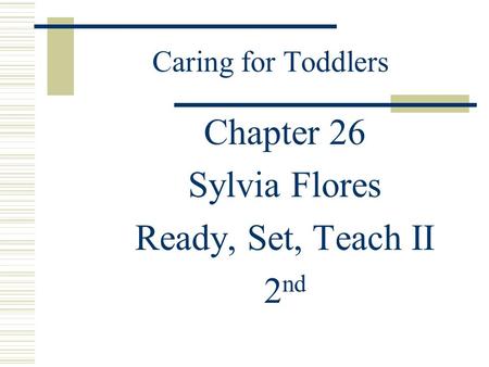 Caring for Toddlers Chapter 26 Sylvia Flores Ready, Set, Teach II 2 nd.