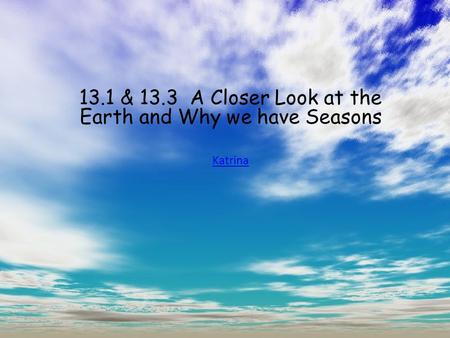 13.1 & 13.3 A Closer Look at the Earth and Why we have Seasons Katrina