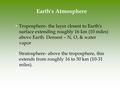 Earth's Atmosphere Troposphere- the layer closest to Earth's surface extending roughly 16 km (10 miles) above Earth. Densest – N, O, & water vapor Stratosphere-