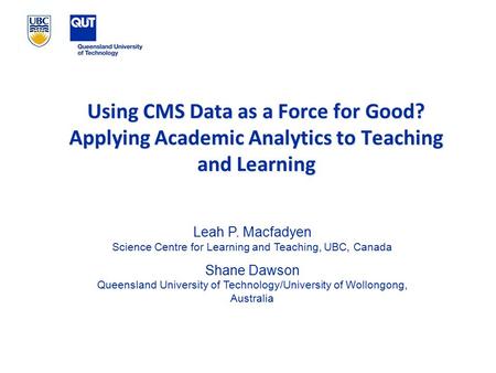 Using CMS Data as a Force for Good? Applying Academic Analytics to Teaching and Learning Leah P. Macfadyen Science Centre for Learning and Teaching, UBC,