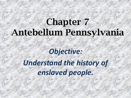Chapter 7 Antebellum Pennsylvania Objective: Understand the history of enslaved people.