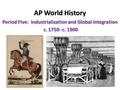 AP World History Period Five: Industrialization and Global Integration c. 1750- c. 1900 c. 1750- c. 1900.