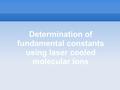 Determination of fundamental constants using laser cooled molecular ions.