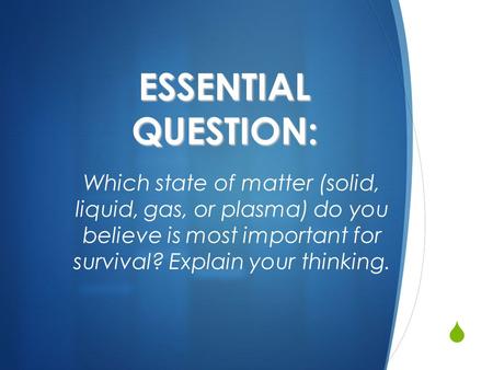 ESSENTIAL QUESTION: Which state of matter (solid, liquid, gas, or plasma) do you believe is most important for survival? Explain your thinking.