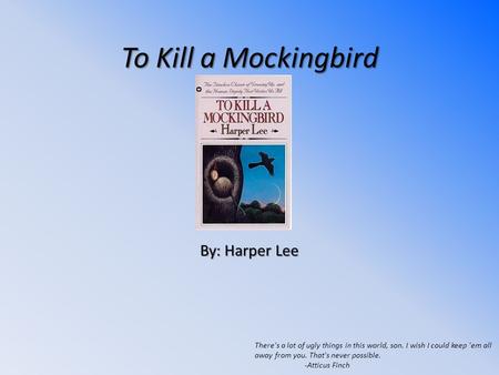 To Kill a Mockingbird By: Harper Lee There's a lot of ugly things in this world, son. I wish I could keep 'em all away from you. That's never possible.