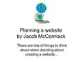 Planning a website by Jacob McCormack There are lots of things to think about when deciding about creating a website…