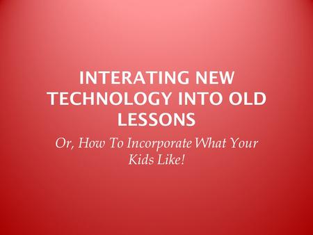 INTERATING NEW TECHNOLOGY INTO OLD LESSONS Or, How To Incorporate What Your Kids Like!