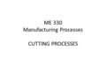 ME 330 Manufacturing Processes CUTTING PROCESSES.