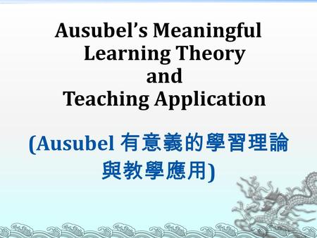 Ausubel’s Meaningful Learning Theory and Teaching Application (Ausubel 有意義的學習理論 與教學應用 )