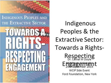 Indigenous Peoples & the Extractive Sector: Towards a Rights- Respecting Engagement Dr. Cathal M Doyle Middlesex University 24th September 2014 WCIP Side.