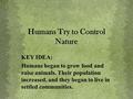 Humans Try to Control Nature KEY IDEA: Humans began to grow food and raise animals. Their population increased, and they began to live in settled communities.