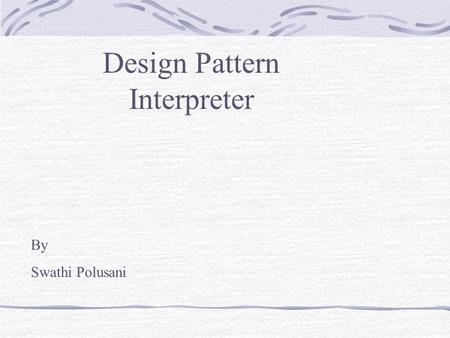 Design Pattern Interpreter By Swathi Polusani. What is an Interpreter? The Interpreter pattern describes how to define a grammar for simple languages,