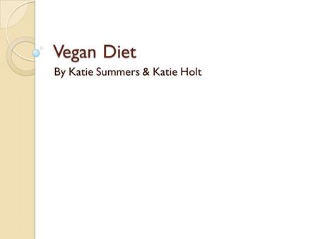 Vegan Diet By Katie Summers & Katie Holt. What is a vegan? Vegans, in addition to being vegetarian do not use other animal products and by- products such.