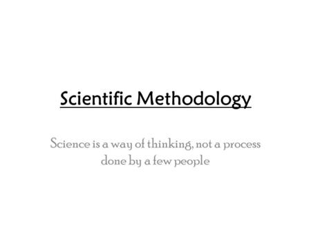 Scientific Methodology Science is a way of thinking, not a process done by a few people.