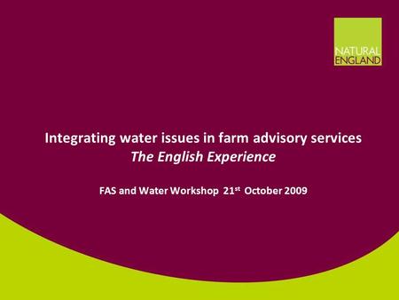 1 Integrating water issues in farm advisory services The English Experience FAS and Water Workshop 21 st October 2009.