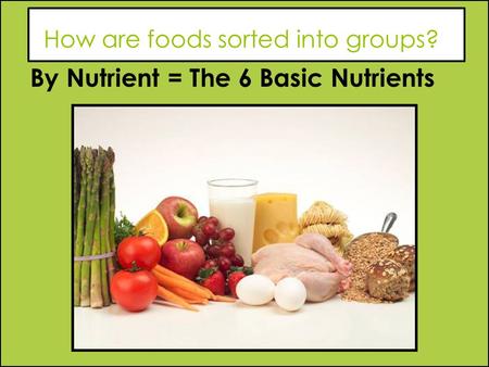 How are foods sorted into groups? By Nutrient = The 6 Basic Nutrients.