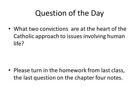 Question of the Day What two convictions are at the heart of the Catholic approach to issues involving human life? Please turn in the homework from last.