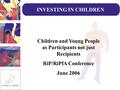 INVESTING IN CHILDREN Children and Young People as Participants not just Recipients RiP/RiPfA Conference June 2006.