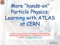 More “hands-on” Particle Physics; Learning with ATLAS at CERN Lynne Long, School of Physics & Astronomy, University of Birmingham, Edgbaston, B15 2TT e-mail: