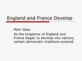 England and France Develop Main Idea: As the kingdoms of England and France began to develop into nations, certain democratic traditions evolved.
